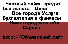 Частный займ, кредит без залога › Цена ­ 1 500 000 - Все города Услуги » Бухгалтерия и финансы   . Нижегородская обл.,Саров г.